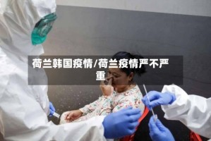 荷兰韩国疫情/荷兰疫情严不严重