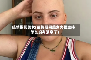 疫情期间美女(疫情期间美女央视主持怎么没有消息了)