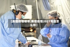 【美国疫情明年,美国疫情2021年会怎么样】