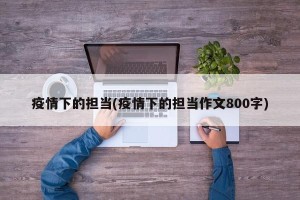 疫情下的担当(疫情下的担当作文800字)