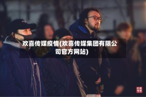 欢喜传媒疫情(欢喜传媒集团有限公司官方网站)