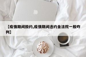 【疫情期间毁约,疫情期间违约金法院一般咋判】