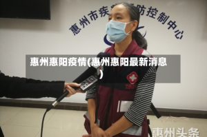 惠州惠阳疫情(惠州惠阳最新消息)