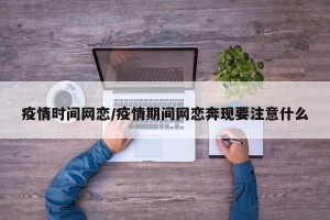 疫情时间网恋/疫情期间网恋奔现要注意什么