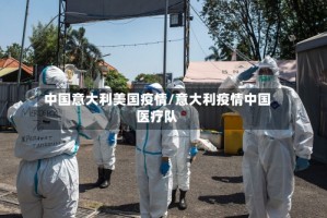 中国意大利美国疫情/意大利疫情中国医疗队