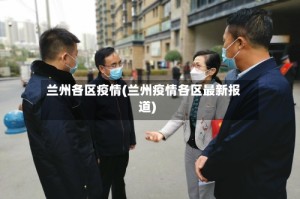 兰州各区疫情(兰州疫情各区最新报道)