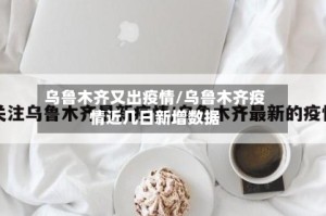 乌鲁木齐又出疫情/乌鲁木齐疫情近几日新增数据