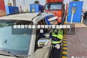 疫情西宁高速/疫情西宁高速最新消息