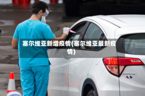 塞尔维亚新增疫情(塞尔维亚最新疫情)