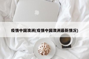 疫情中国澳洲(疫情中国澳洲最新情况)