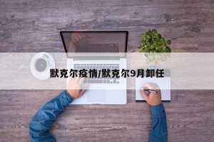 默克尔疫情/默克尔9月卸任