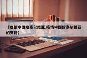 【疫情中国给塞尔维亚,疫情中国给塞尔维亚的支持】