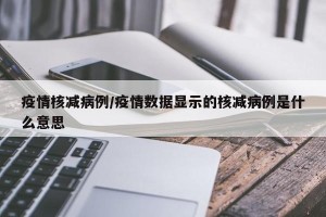 疫情核减病例/疫情数据显示的核减病例是什么意思