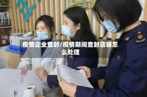 疫情企业查封/疫情期间查封店铺怎么处理