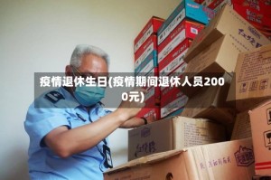 疫情退休生日(疫情期间退休人员2000元)