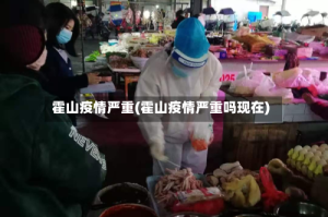 霍山疫情严重(霍山疫情严重吗现在)