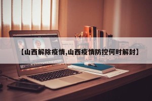【山西解除疫情,山西疫情防控何时解封】
