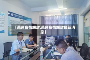 【荣昌疫情解封,荣昌疫情解封最新消息】