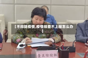 【不排除疫情,疫情排查不上报怎么办】