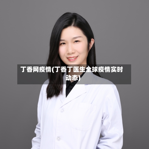 丁香网疫情(丁香丁医生全球疫情实时动态)-第1张图片