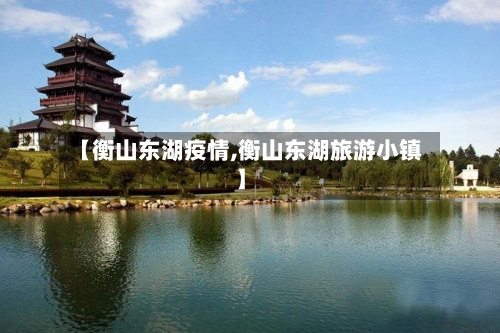 【衡山东湖疫情,衡山东湖旅游小镇】-第3张图片