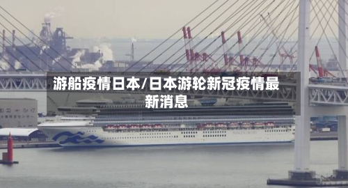 游船疫情日本/日本游轮新冠疫情最新消息-第1张图片