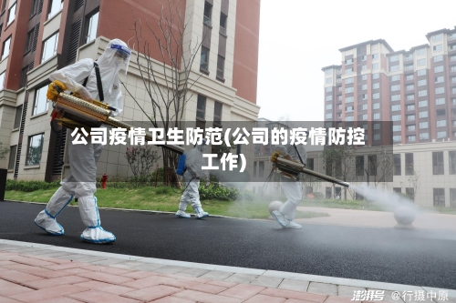 公司疫情卫生防范(公司的疫情防控工作)-第1张图片