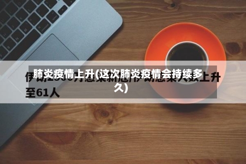 肺炎疫情上升(这次肺炎疫情会持续多久)-第1张图片