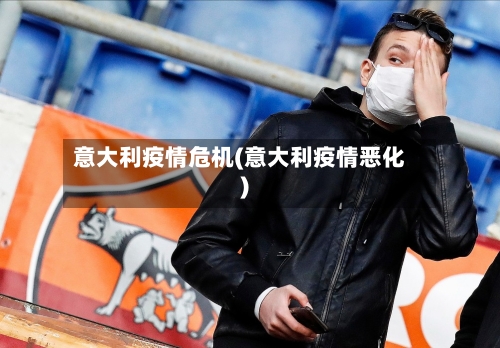 意大利疫情危机(意大利疫情恶化)-第1张图片