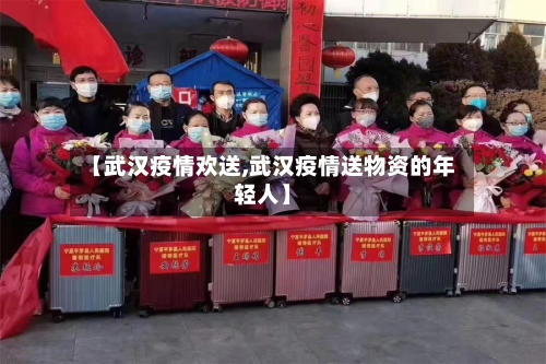 【武汉疫情欢送,武汉疫情送物资的年轻人】-第1张图片