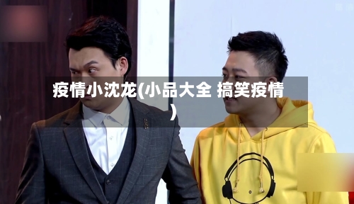 疫情小沈龙(小品大全 搞笑疫情)-第2张图片