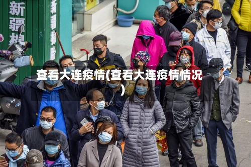 查看大连疫情(查看大连疫情情况)-第2张图片