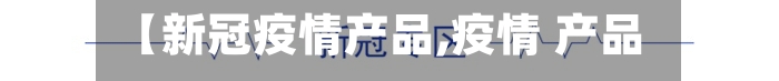 【新冠疫情产品,疫情 产品】-第1张图片