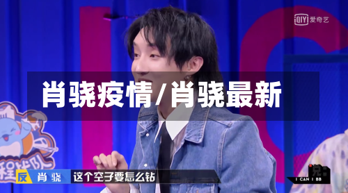 肖骁疫情/肖骁最新-第1张图片