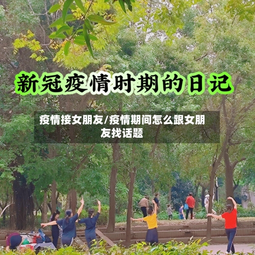 疫情接女朋友/疫情期间怎么跟女朋友找话题-第1张图片