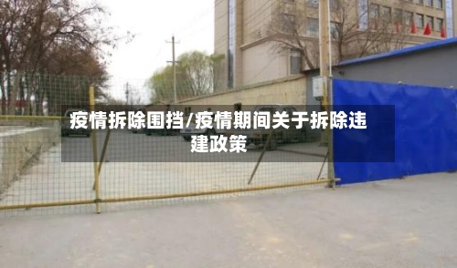 疫情拆除围挡/疫情期间关于拆除违建政策-第2张图片