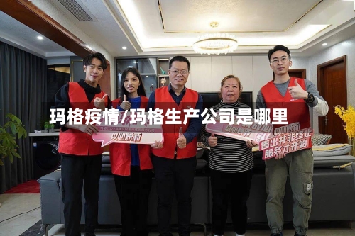 玛格疫情/玛格生产公司是哪里-第1张图片