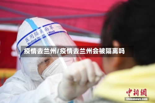 疫情去兰州/疫情去兰州会被隔离吗-第3张图片