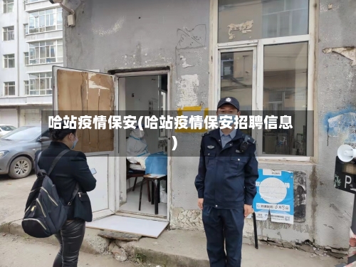哈站疫情保安(哈站疫情保安招聘信息)-第2张图片