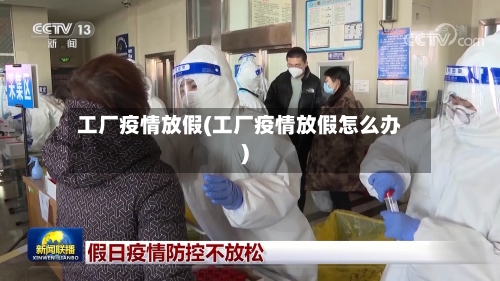 工厂疫情放假(工厂疫情放假怎么办)-第1张图片