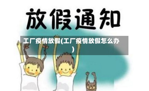 工厂疫情放假(工厂疫情放假怎么办)-第2张图片