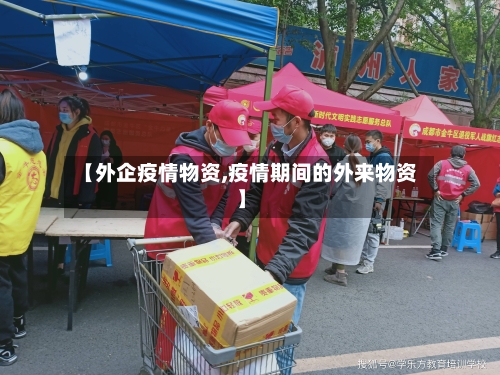 【外企疫情物资,疫情期间的外来物资】-第3张图片