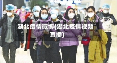 湖北疫情微博(湖北疫情视频直播)-第1张图片