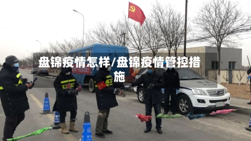 盘锦疫情怎样/盘锦疫情管控措施-第1张图片